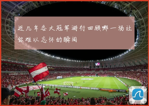 近几年各大冠军游行回顾哪一场让你难以忘怀的瞬间
