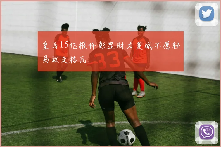 皇马15亿报价彰显财力曼城不愿轻易放走格瓦