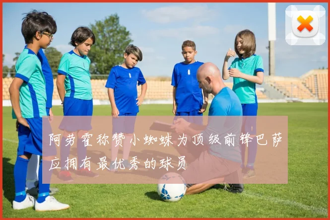 阿劳霍称赞小蜘蛛为顶级前锋巴萨应拥有最优秀的球员