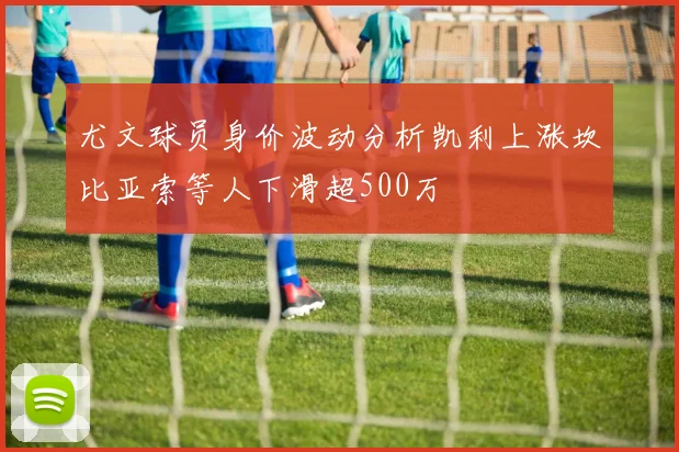 尤文球员身价波动分析凯利上涨坎比亚索等人下滑超500万
