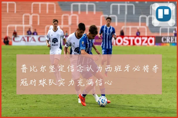 普比尔坚定信念认为西班牙必将夺冠对球队实力充满信心