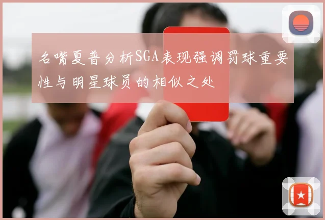 名嘴夏普分析SGA表现强调罚球重要性与明星球员的相似之处