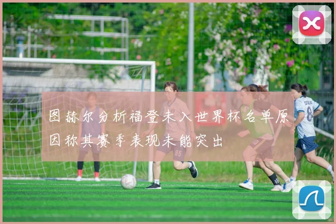 图赫尔分析福登未入世界杯名单原因称其赛季表现未能突出