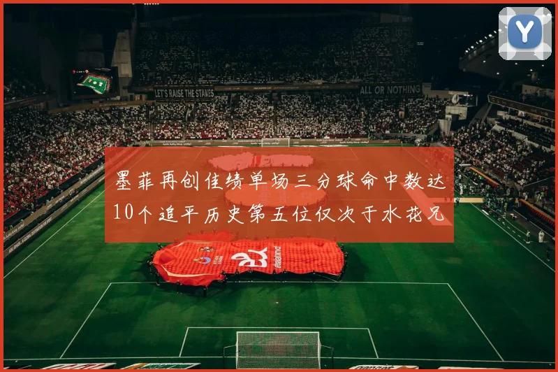 墨菲再创佳绩单场三分球命中数达10个追平历史第五位仅次于水花兄弟和利登