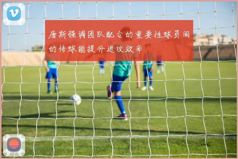 唐斯强调团队配合的重要性球员间的传球能提升进攻效率
