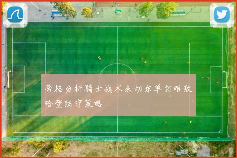 蒂格分析骑士战术米切尔单打难敌哈登防守策略