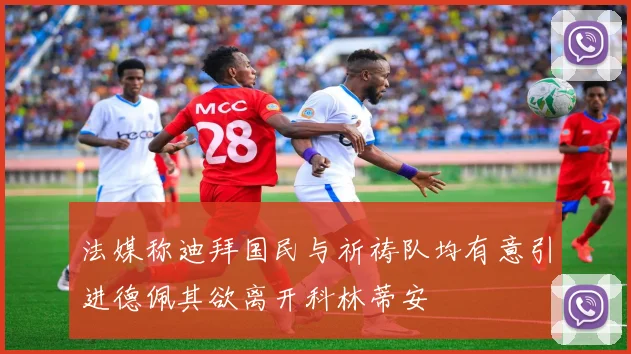 法媒称迪拜国民与祈祷队均有意引进德佩其欲离开科林蒂安