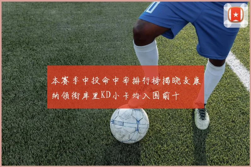 本赛季中投命中率排行榜揭晓麦康纳领衔库里KD小卡均入围前十